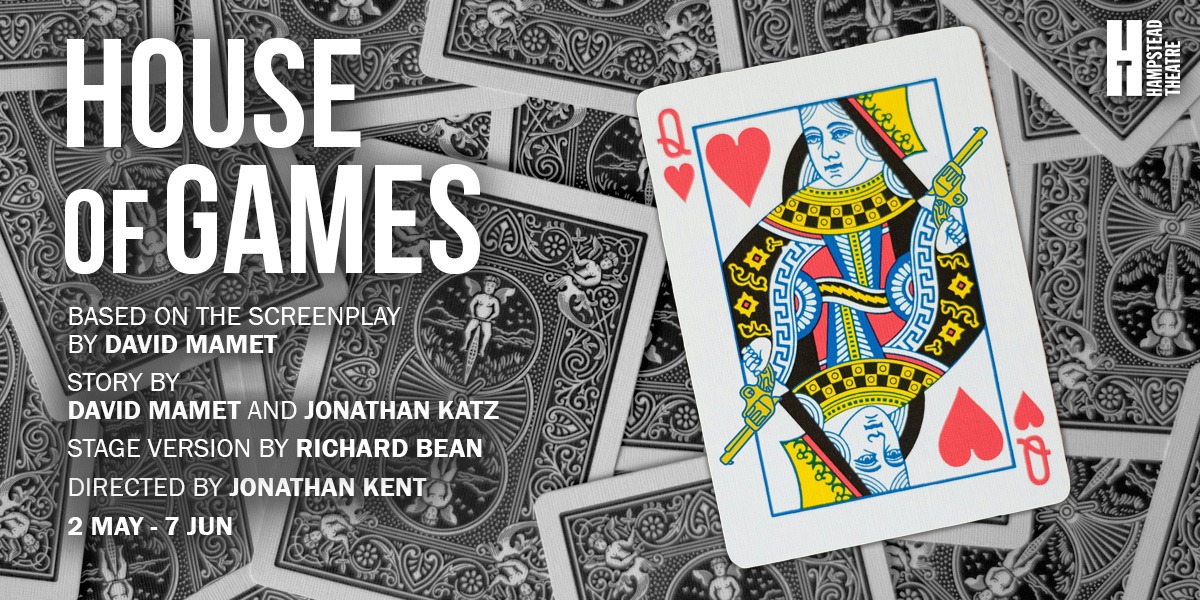 The background is an image of black and white playing cards face down. On the left top corner it reads 'House Of Games' under this it reads based on the screenplay by David Mamet. Story by David Mamet and Jonathan Katz. Stage version by Richard Bean. Directed by Jonathan Kent. 2 May - 7 Jun. On the right hand side is a picture of a playing card, the queen of hearts. In the top right hand corner it reads Hamstead Theatre.