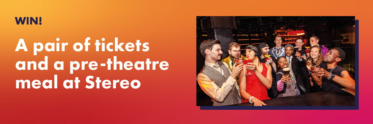 Win a pair of tickets and a pre-theatre meal at Stereo
