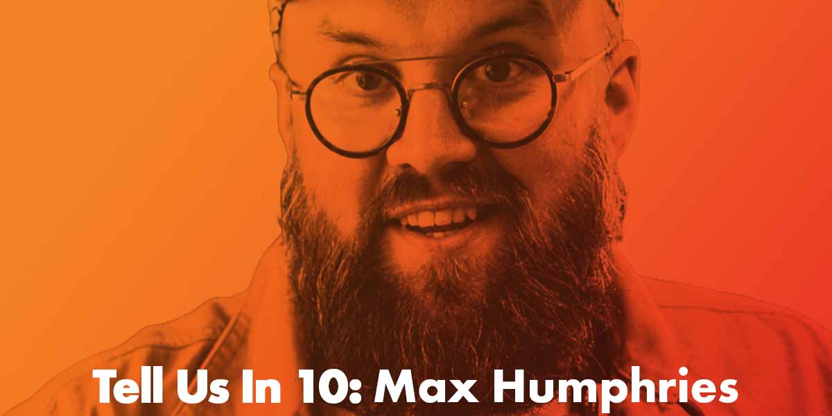 Tell Us In 10: Max Humphries